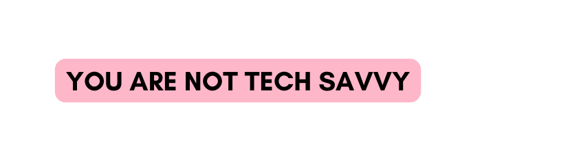 YOU ARE NOT TECH SAVVY