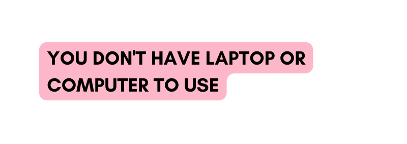 YOU DON T HAVE LAPTOP OR COMPUTER TO USE